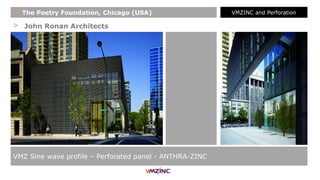> John Ronan Architects
VMZ Sine wave profile – Perforated panel - ANTHRA-ZINC
+ The Poetry Foundation, Chicago (USA) VMZINC and Perforation
 