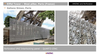 > Galiano Simon, Paris
Perforated VMZ Interlocking panel – QUARTZ-ZINC
+ Eiffel Tower – West pillar, Paris (France) VMZINC and Perforation
 