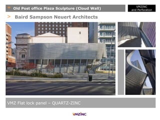 + Old Post office Plaza Sculpture (Cloud Wall)
VMZINC
and Perforation
VMZ Flat lock panel – QUARTZ-ZINC
> Baird Sampson Neuert Architects
 