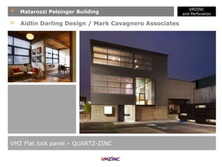 + Matarozzi Pelsinger Building
VMZINC
and Perforation
VMZ Flat lock panel – QUARTZ-ZINC
> Aidlin Darling Design / Mark Cavagnero Associates
 