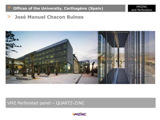 + Offices of the University, Carthagène (Spain)
VMZINC
and Perforation
VMZ Perforated panel – QUARTZ-ZINC
> José Manuel Chacon Bulnes
 