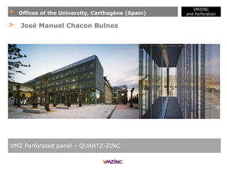 + Offices of the University, Carthagène (Spain)
VMZINC
and Perforation
VMZ Perforated panel – QUARTZ-ZINC
> José Manuel Chacon Bulnes
 