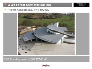 + Wyre Forest Crematorium (UK)
VMZ Standing seam – QUARTZ-ZINC
> Howl Associates, Phil HOWL
VMZINC and
Roofing
 