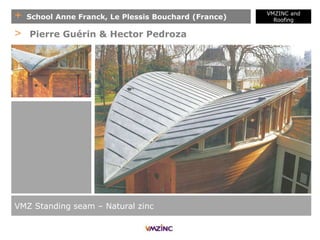 + School Anne Franck, Le Plessis Bouchard (France)
VMZ Standing seam – Natural zinc
> Pierre Guérin & Hector Pedroza
VMZINC and
Roofing
 