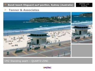 + Bondi beach lifeguard surf pavillon, Sydney (Australia)
VMZ Standing seam – QUARTZ-ZINC
> Tanner & Associates
VMZINC and
Roofing
 