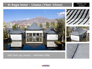 + St Regis Hotel – Lhassa (Tibet -China)
VMZ Roll cap (local) – ANTHRA-ZINC
VMZINC and
Roofing
 