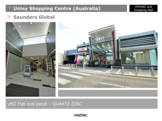 + Unley Shopping Centre (Australia)
VMZ Flat lock panel – QUARTZ-ZINC
> Saunders Global
VMZINC and
Shopping Mall
 
