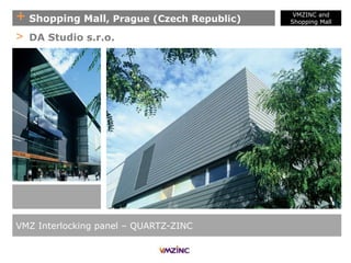 + Shopping Mall, Prague (Czech Republic)
> DA Studio s.r.o.
VMZ Interlocking panel – QUARTZ-ZINC
VMZINC and
Shopping Mall
 