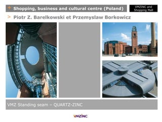 + Shopping, business and cultural centre (Poland)
> Piotr Z. Barelkowski et Przemyslaw Borkowicz
VMZ Standing seam – QUARTZ-ZINC
VMZINC and
Shopping Mall
 