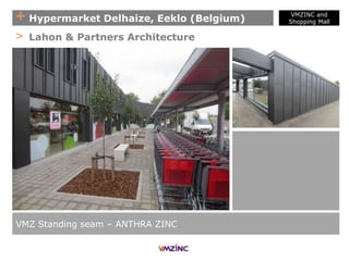 + Hypermarket Delhaize, Eeklo (Belgium)
VMZ Standing seam – ANTHRA ZINC
> Lahon & Partners Architecture
VMZINC and
Shopping Mall
 