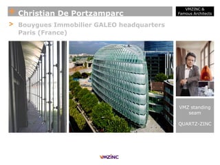 + Christian De Portzamparc
VMZINC &
Famous Architects
> Bouygues Immobilier GALEO headquarters
Paris (France)
VMZ standing
seam
QUARTZ-ZINC
 