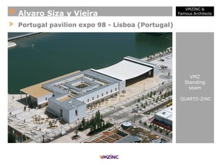 + Alvaro Siza y Vieira
VMZINC &
Famous Architects
> Portugal pavilion expo 98 - Lisboa (Portugal)
VMZ
Standing
seam
QUARTZ-ZINC
 