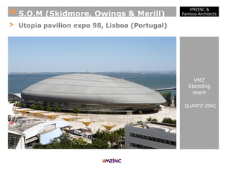 + S.O.M (Skidmore, Owings & Merill)
VMZINC &
Famous Architects
> Utopia pavilion expo 98, Lisboa (Portugal)
VMZ
Standing
seam
QUARTZ-ZINC
 