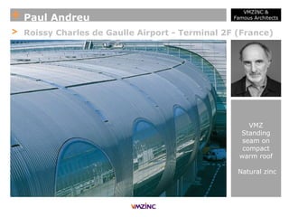 + Paul Andreu
VMZINC &
Famous Architects
> Roissy Charles de Gaulle Airport - Terminal 2F (France)
VMZ
Standing
seam on
compact
warm roof
Natural zinc
 