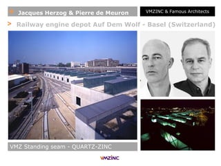 + Jacques Herzog & Pierre de Meuron VMZINC & Famous Architects
> Railway engine depot Auf Dem Wolf - Basel (Switzerland)
VMZ Standing seam - QUARTZ-ZINC
 