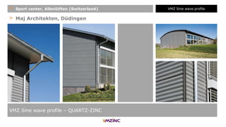 > Maj Architekten, Düdingen
VMZ Sine wave profile – QUARTZ-ZINC
+ Sport center, Allenlüften (Switzerland) VMZ Sine wave profile
 