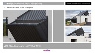> Mr Grattieri Jean François
VMZ Standing seam – ANTHRA-ZINC
+ MI Vega private house, Layrac Agen (France) VMZINC Upward buildings and Extensions
 
