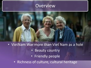 OverviewVietNam War more than Viet Nam as a holeBeauty countryFriendly peopleRichness of culture, cultural heritage
