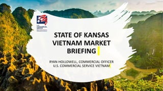 STATE OF KANSAS
VIETNAM MARKET
BRIEFING
RYAN HOLLOWELL, COMMERCIAL OFFICER
U.S. COMMERCIAL SERVICE VIETNAM
 