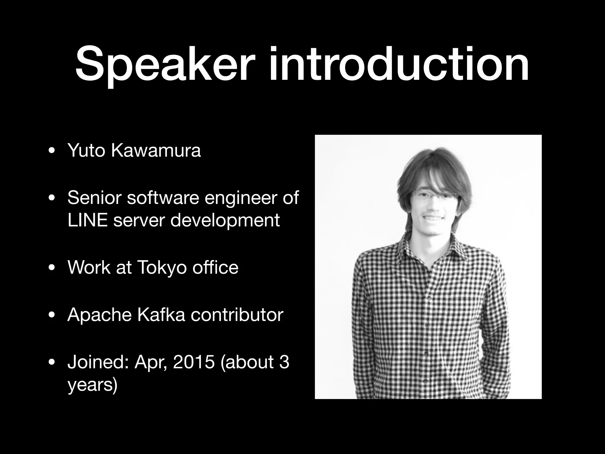 Speaker introduction
• Yuto Kawamura

• Senior software engineer of
LINE server development

• Work at Tokyo oﬃce

• Apache Kafka contributor

• Joined: Apr, 2015 (about 3
years)
 