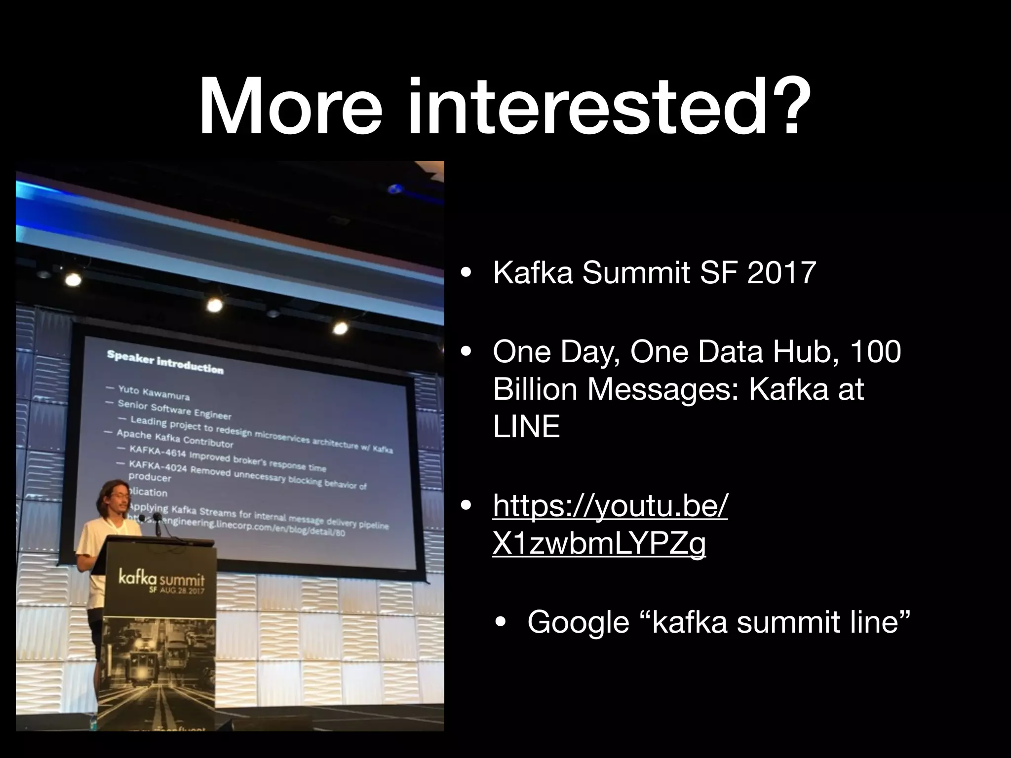 More interested?
• Kafka Summit SF 2017

• One Day, One Data Hub, 100
Billion Messages: Kafka at
LINE

• https://youtu.be/
X1zwbmLYPZg

• Google “kafka summit line”
 
