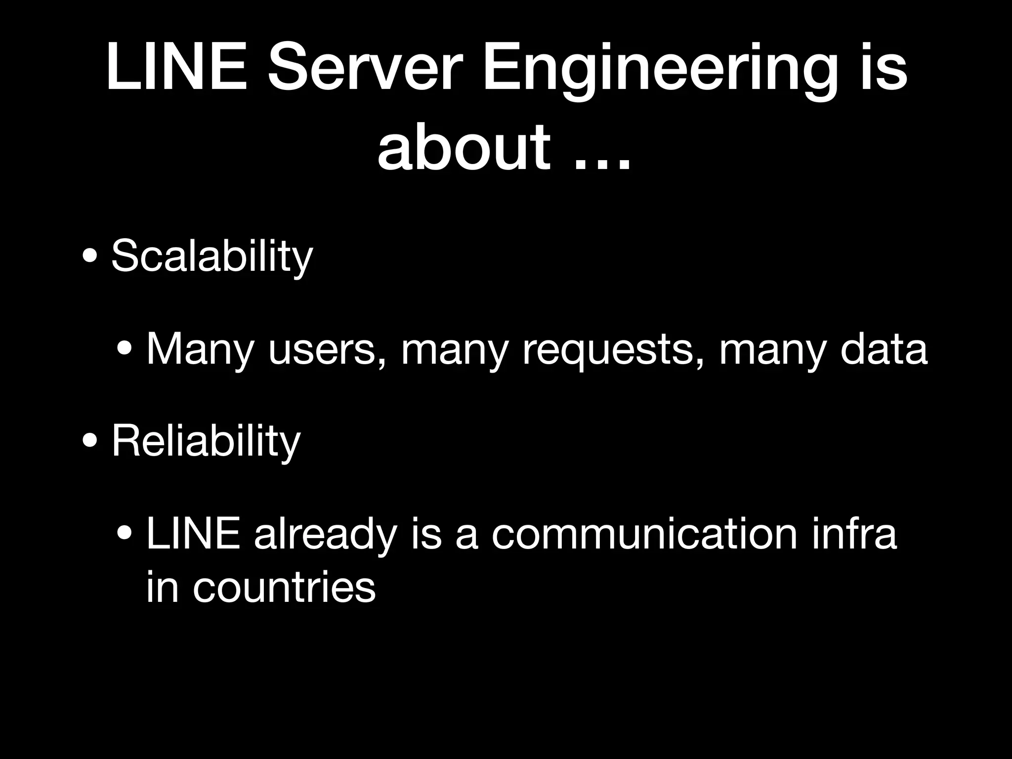 LINE Server Engineering is
about …
• Scalability

• Many users, many requests, many data

• Reliability

• LINE already is a communication infra
in countries 
 