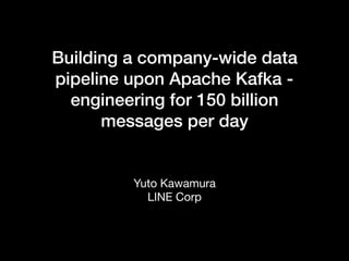Building a company-wide data
pipeline upon Apache Kafka -
engineering for 150 billion
messages per day
Yuto Kawamura

LINE Corp
 