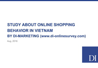 STUDY ABOUT ONLINE SHOPPING
BEHAVIOR IN VIETNAM
BY DI-MARKETING (www.di-onlinesurvey.com)
Aug, 2016
 