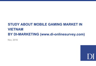 STUDY ABOUT MOBILE GAMING MARKET IN
VIETNAM
BY DI-MARKETING (www.di-onlinesurvey.com)
Nov, 2016
 
