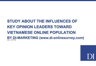 STUDY ABOUT THE INFLUENCES OF
KEY OPINION LEADERS TOWARD
VIETNAMESE ONLINE POPULATION
BY DI-MARKETING (www.di-onlinesurvey.com)Jul, 2016
 
