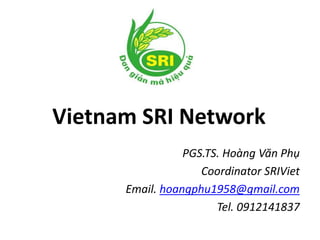 Vietnam SRI Network
PGS.TS. Hoàng Văn Phụ
Coordinator SRIViet
Email. hoangphu1958@gmail.com
Tel. 0912141837
 