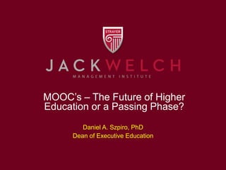MOOC’s – The Future of Higher 
Education or a Passing Phase? 
Daniel A. Szpiro, PhD 
Dean of Executive Education 
 