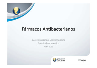 Fármacos Antibacterianos
Docente Alejandro Letelier Sanzana
Químico Farmacéutico
Abril 2013
 