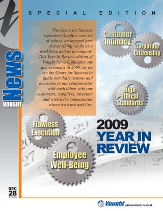 S   P    E     C    I   A     L        E   D   I   T    I   O     N


                       The Gears for Success
                  represent Vought’s core set
                   of values, an integral part
                     of everything we do as a
               workforce and as a company.
News
               This Year In Review edition of
                 Vought News highlights our
                achievements in 2009, as we
                use the Gears for Success to
                 guide our daily actions and
               decisions in our relationships
                    with each other, with our
              customers, suppliers, investors
                 and within the communities
 VOUGHT              where we work and live.




                                                 2009
                                                 YEAR IN
                                                 REVIEW

  DEC
  28
  2009

                                                             ADVANCING FLIGHT
 