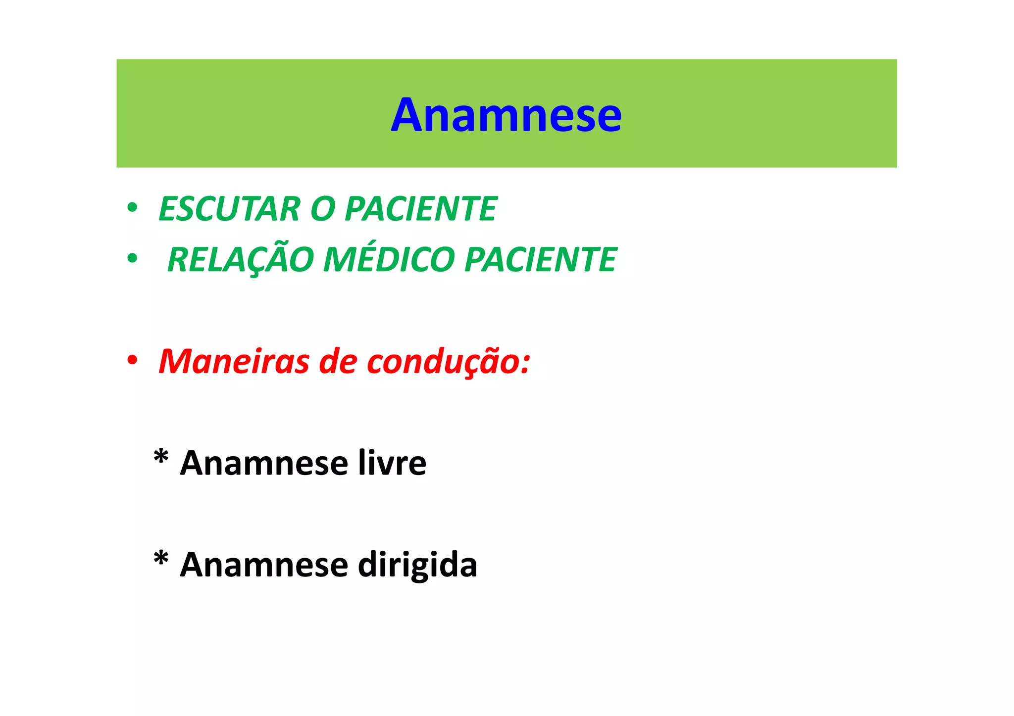 Anamnese
• ESCUTAR O PACIENTE
• RELAÇÃO MÉDICO PACIENTE
• Maneiras de condução:
* Anamnese livre
* Anamnese dirigida
 