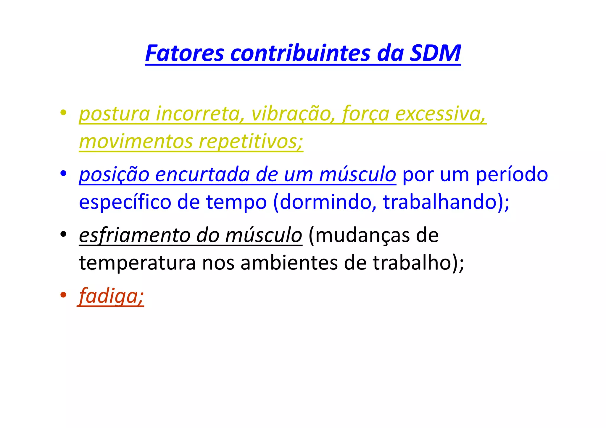 Fatores contribuintes da SDM
• postura incorreta, vibração, força excessiva,
movimentos repetitivos;
• posição encurtada de um músculo por um período
específico de tempo (dormindo, trabalhando);
• esfriamento do músculo (mudanças de
temperatura nos ambientes de trabalho);
• fadiga;
 