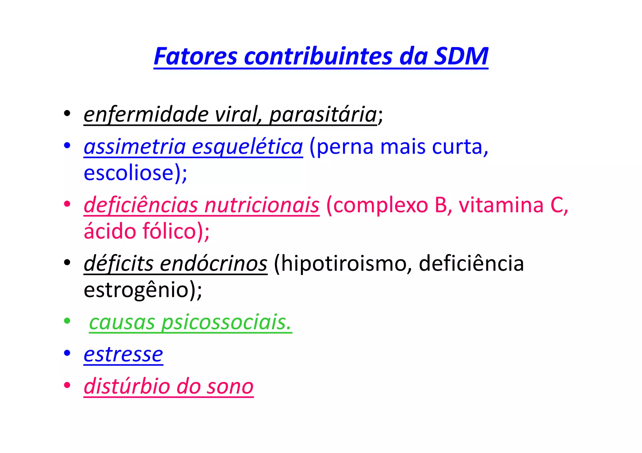 Fatores contribuintes da SDM
• enfermidade viral, parasitária;
• assimetria esquelética (perna mais curta,
escoliose);
• deficiências nutricionais (complexo B, vitamina C,
ácido fólico);
• déficits endócrinos (hipotiroismo, deficiência
estrogênio);
• causas psicossociais.
• estresse
• distúrbio do sono
 
