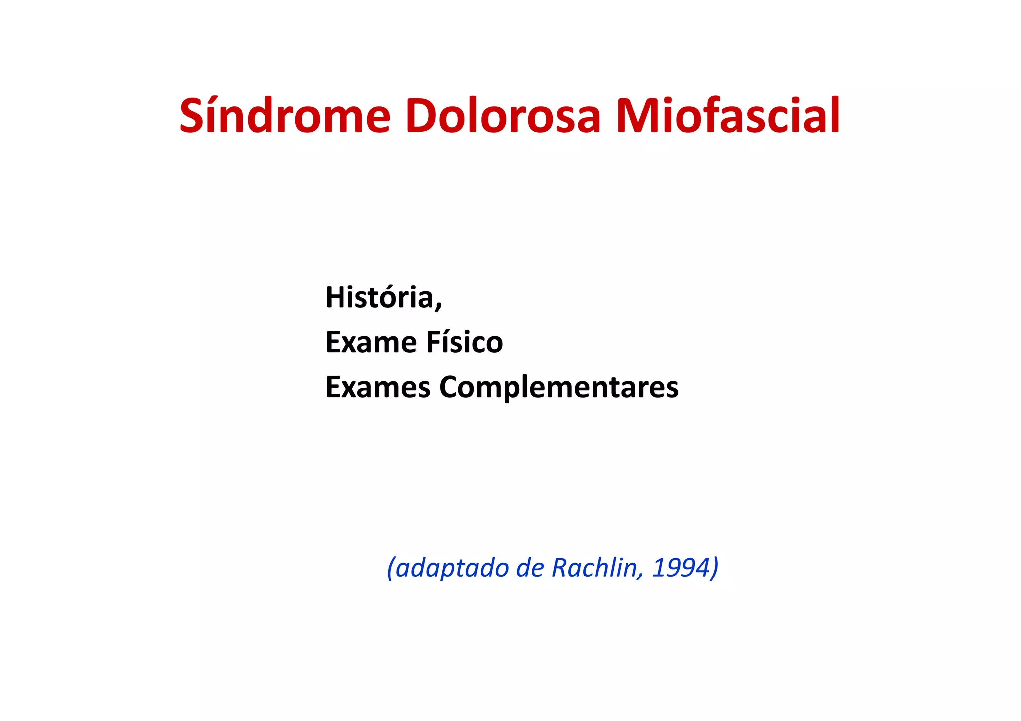 Síndrome Dolorosa Miofascial
História,
Exame Físico
Exames Complementares
(adaptado de Rachlin, 1994)
 