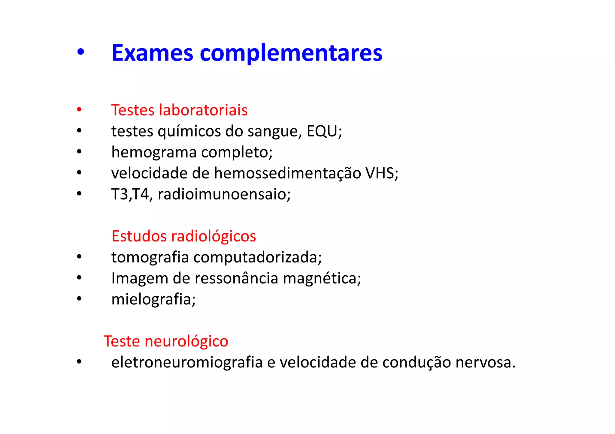 • Exames complementares
• Testes laboratoriais
• testes químicos do sangue, EQU;
• hemograma completo;
• velocidade de hemossedimentação VHS;
• T3,T4, radioimunoensaio;
Estudos radiológicos
• tomografia computadorizada;
• Imagem de ressonância magnética;
• mielografia;
Teste neurológico
• eletroneuromiografia e velocidade de condução nervosa.
 