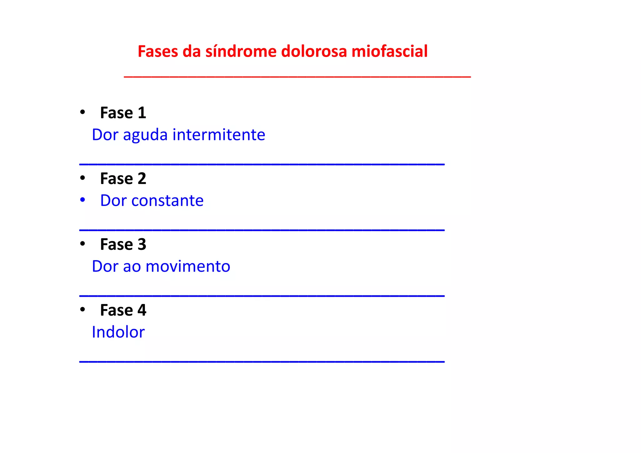 Fases da síndrome dolorosa miofascial
______________________________________
• Fase 1
Dor aguda intermitente
________________________________________
• Fase 2
• Dor constante
________________________________________
• Fase 3
Dor ao movimento
________________________________________
• Fase 4
Indolor
________________________________________
 