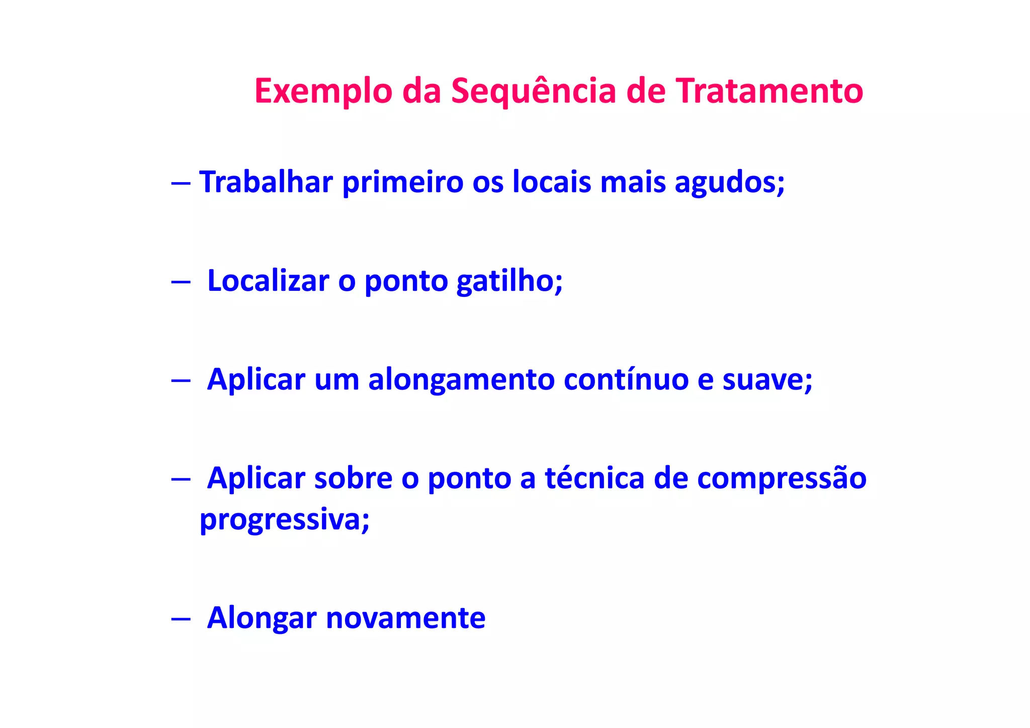 Exemplo da Sequência de Tratamento
– Trabalhar primeiro os locais mais agudos;
– Localizar o ponto gatilho;
– Aplicar um alongamento contínuo e suave;
– Aplicar sobre o ponto a técnica de compressão
progressiva;
– Alongar novamente
 