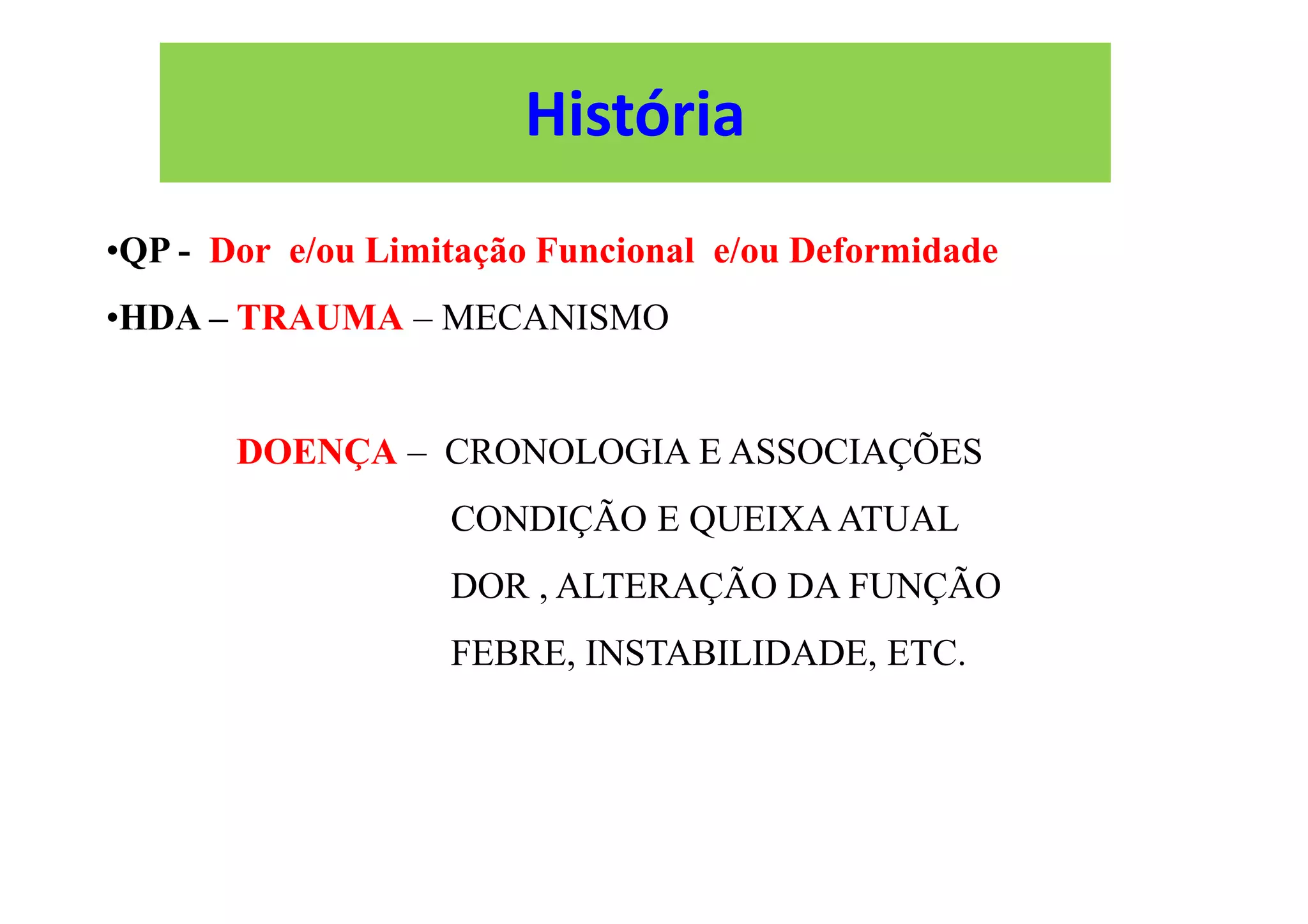 •QP - Dor e/ou Limitação Funcional e/ou Deformidade
•HDA – TRAUMA – MECANISMO
DOENÇA – CRONOLOGIA E ASSOCIAÇÕES
CONDIÇÃO E QUEIXA ATUAL
DOR , ALTERAÇÃO DA FUNÇÃO
FEBRE, INSTABILIDADE, ETC.
História
 