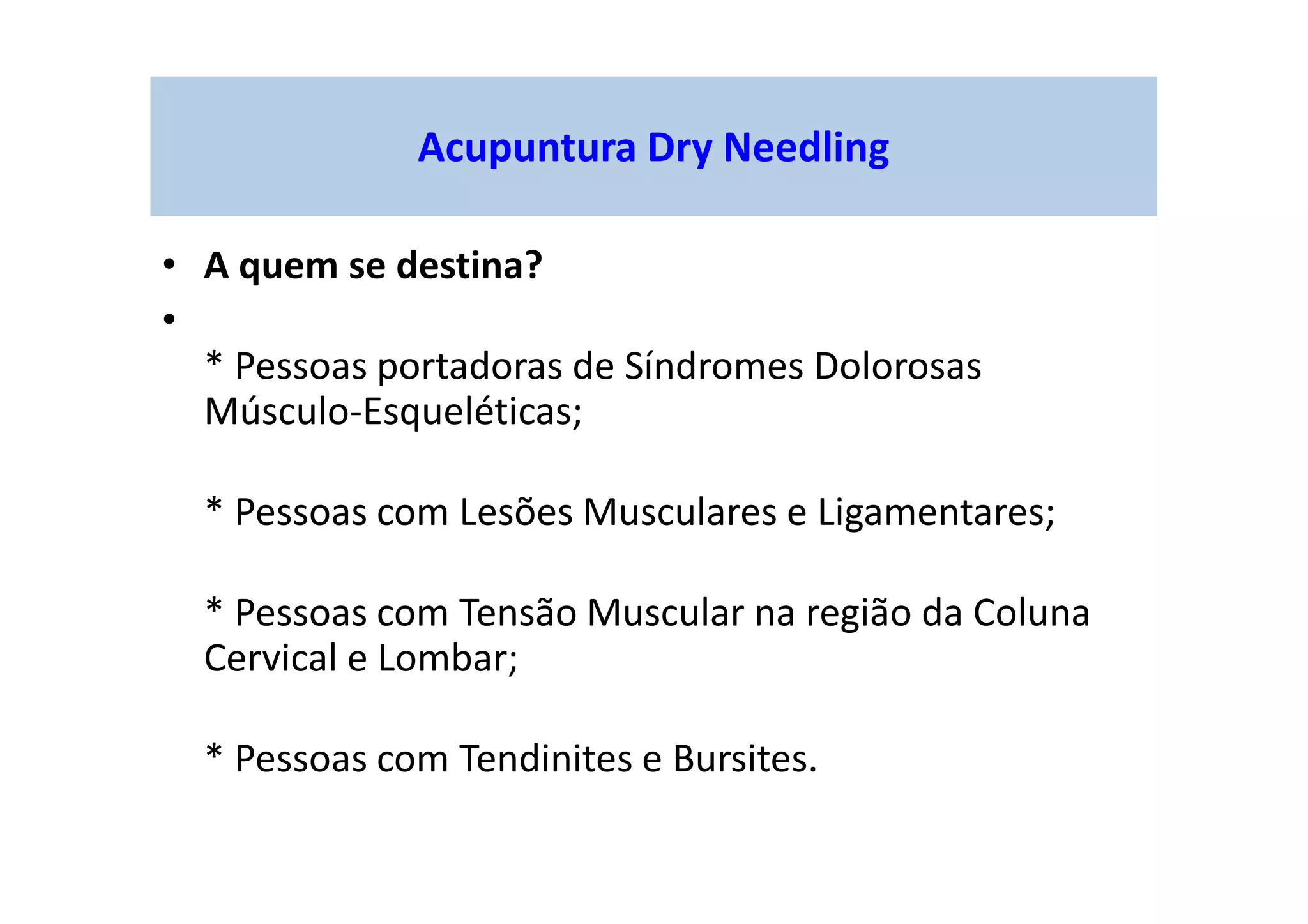 • A quem se destina?
•
* Pessoas portadoras de Síndromes Dolorosas
Músculo-Esqueléticas;
* Pessoas com Lesões Musculares e Ligamentares;
* Pessoas com Tensão Muscular na região da Coluna
Cervical e Lombar;
* Pessoas com Tendinites e Bursites.
Acupuntura Dry Needling
 