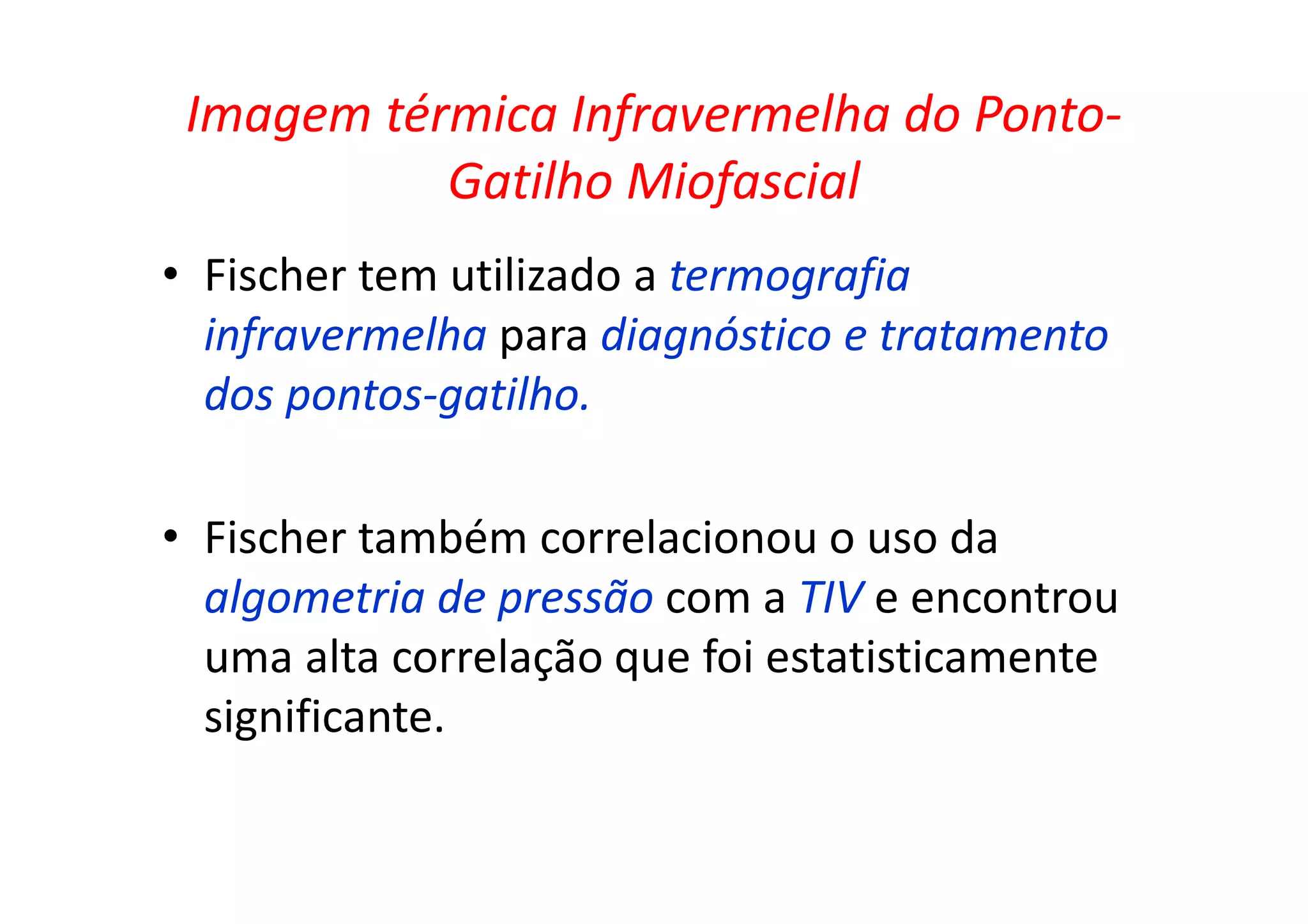 Imagem térmica Infravermelha do Ponto-
Gatilho Miofascial
• Fischer tem utilizado a termografia
infravermelha para diagnóstico e tratamento
dos pontos-gatilho.
• Fischer também correlacionou o uso da
algometria de pressão com a TIV e encontrou
uma alta correlação que foi estatisticamente
significante.
 