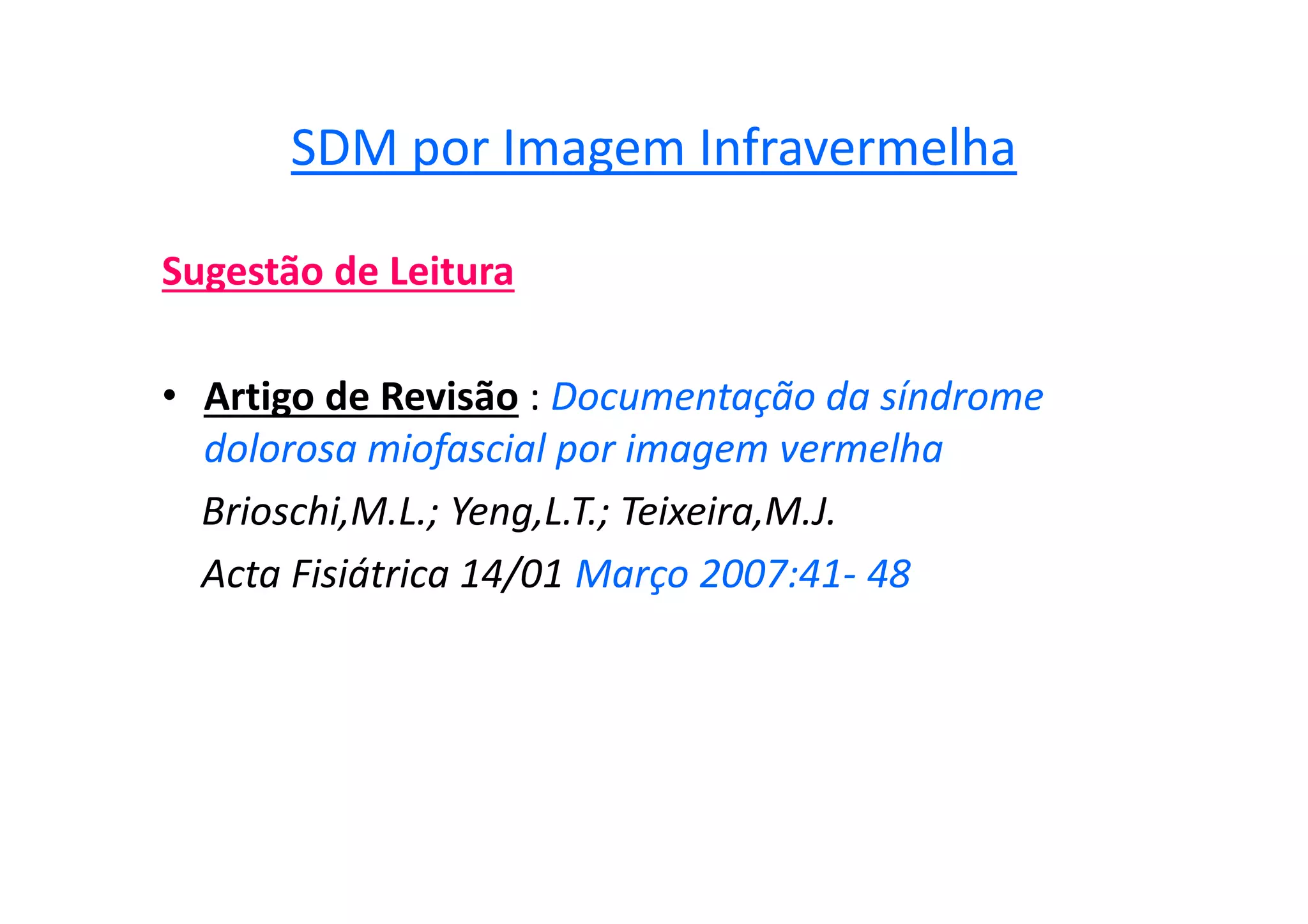 SDM por Imagem Infravermelha
Sugestão de Leitura
• Artigo de Revisão : Documentação da síndrome
dolorosa miofascial por imagem vermelha
Brioschi,M.L.; Yeng,L.T.; Teixeira,M.J.
Acta Fisiátrica 14/01 Março 2007:41- 48
 