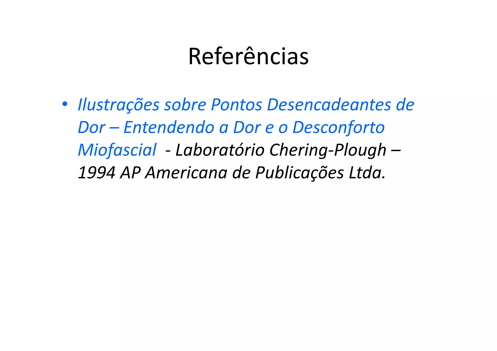 Referências
• Ilustrações sobre Pontos Desencadeantes de
Dor – Entendendo a Dor e o Desconforto
Miofascial - Laboratório Chering-Plough –
1994 AP Americana de Publicações Ltda.
 