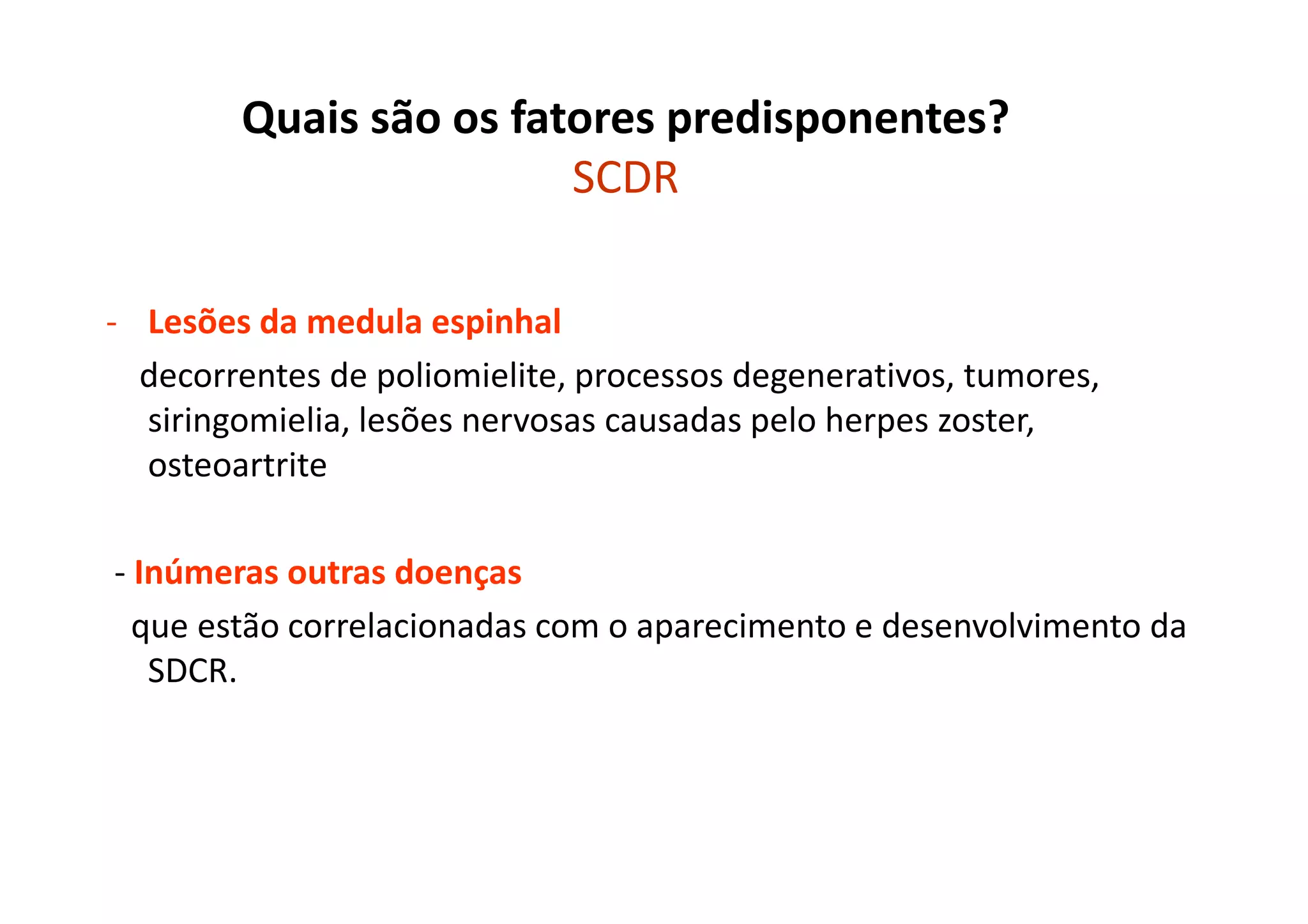 Quais são os fatores predisponentes?
SCDR
- Lesões da medula espinhal
decorrentes de poliomielite, processos degenerativos, tumores,
siringomielia, lesões nervosas causadas pelo herpes zoster,
osteoartrite
- Inúmeras outras doenças
que estão correlacionadas com o aparecimento e desenvolvimento da
SDCR.
 