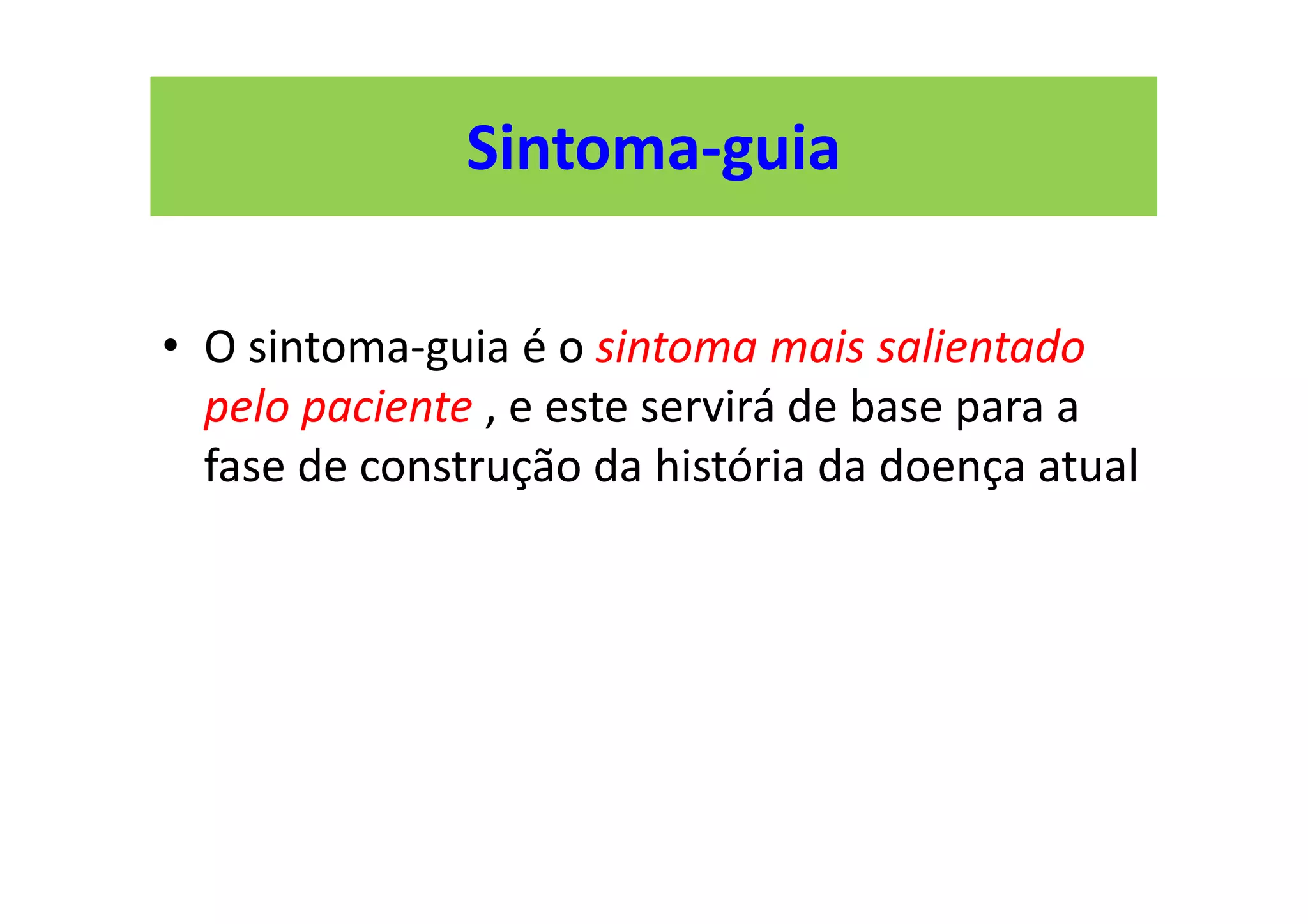 Sintoma-guia
• O sintoma-guia é o sintoma mais salientado
pelo paciente , e este servirá de base para a
fase de construção da história da doença atual
 