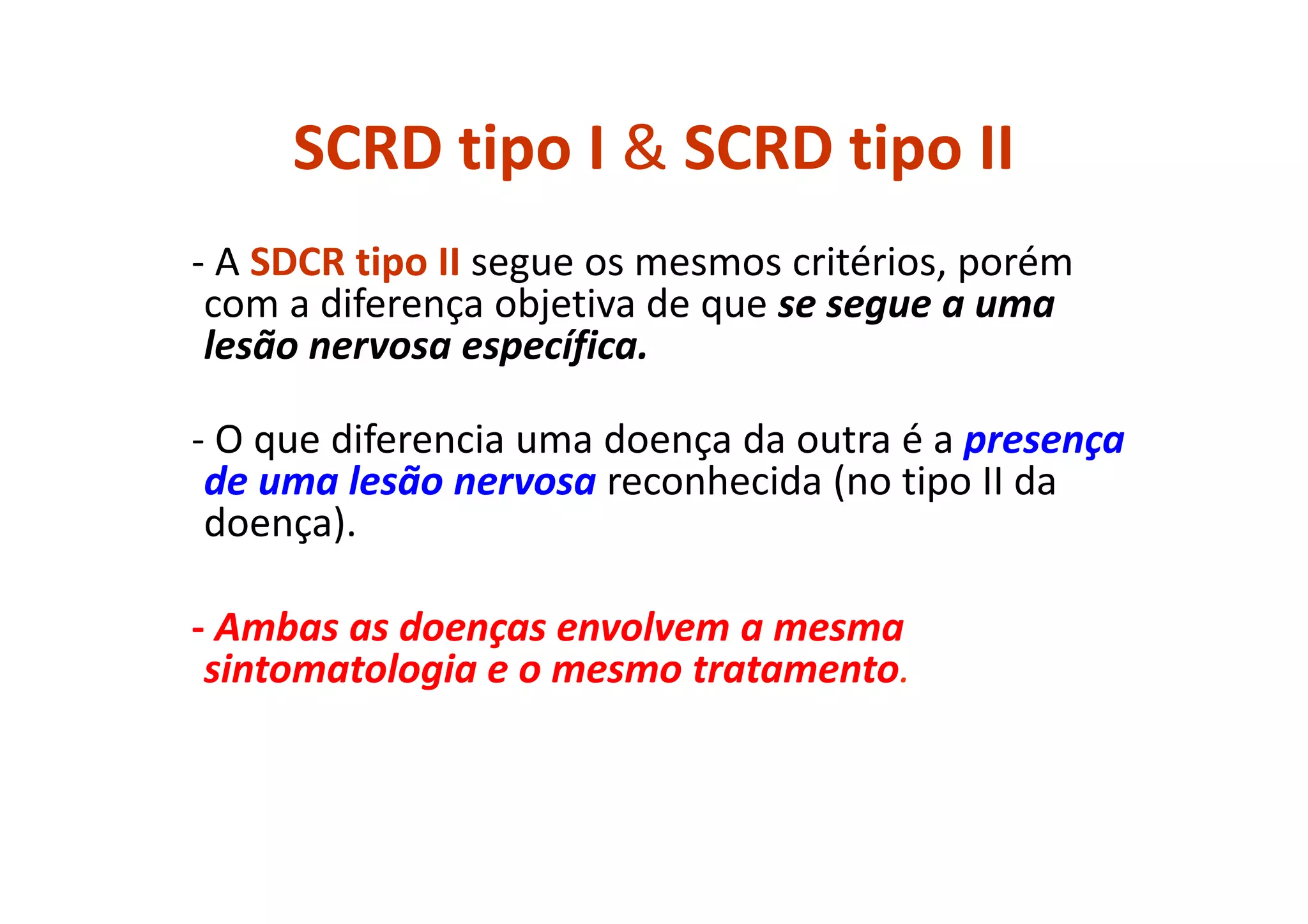 SCRD tipo I & SCRD tipo II
- A SDCR tipo II segue os mesmos critérios, porém
com a diferença objetiva de que se segue a uma
lesão nervosa específica.
- O que diferencia uma doença da outra é a presença
de uma lesão nervosa reconhecida (no tipo II da
doença).
- Ambas as doenças envolvem a mesma
sintomatologia e o mesmo tratamento.
 