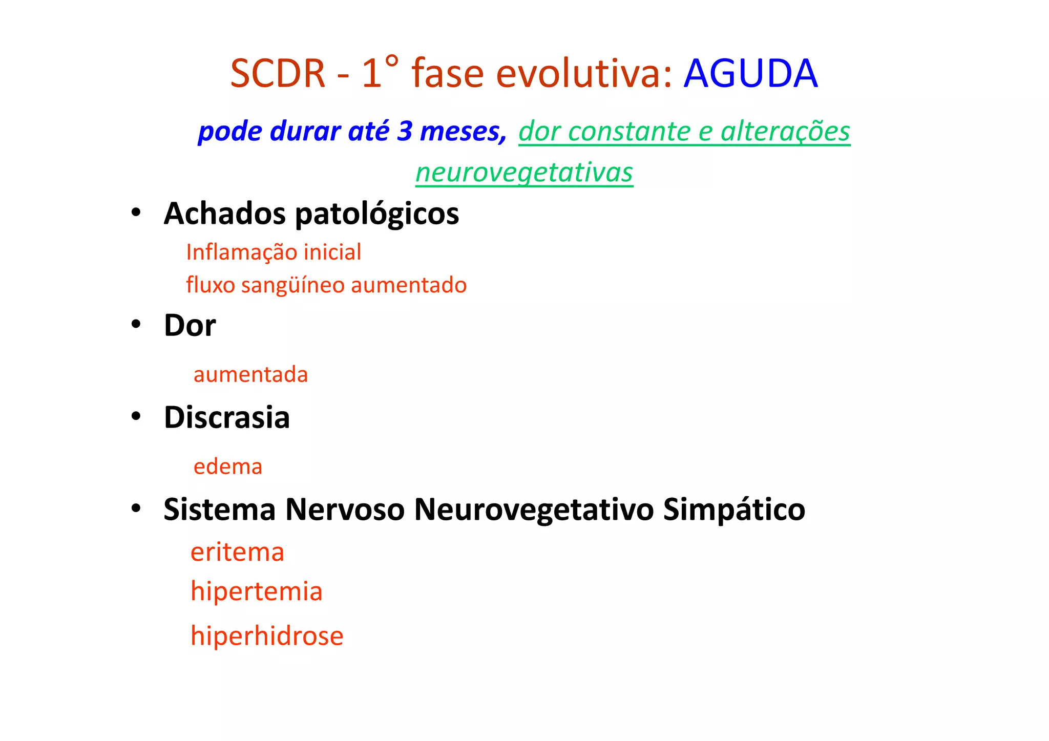 SCDR - 1° fase evolutiva: AGUDA
pode durar até 3 meses, dor constante e alterações
neurovegetativas
• Achados patológicos
Inflamação inicial
fluxo sangüíneo aumentado
• Dor
aumentada
• Discrasia
edema
• Sistema Nervoso Neurovegetativo Simpático
eritema
hipertemia
hiperhidrose
 